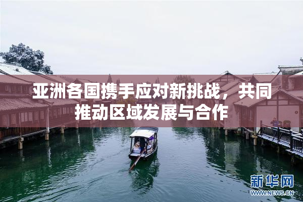 亚洲各国携手应对新挑战，共同推动区域发展与合作