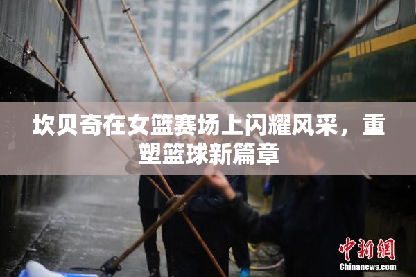 坎贝奇在女篮赛场上闪耀风采，重塑篮球新篇章