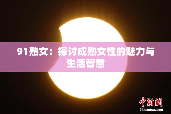 91熟女：探讨成熟女性的魅力与生活智慧