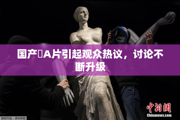国产婬A片引起观众热议，讨论不断升级