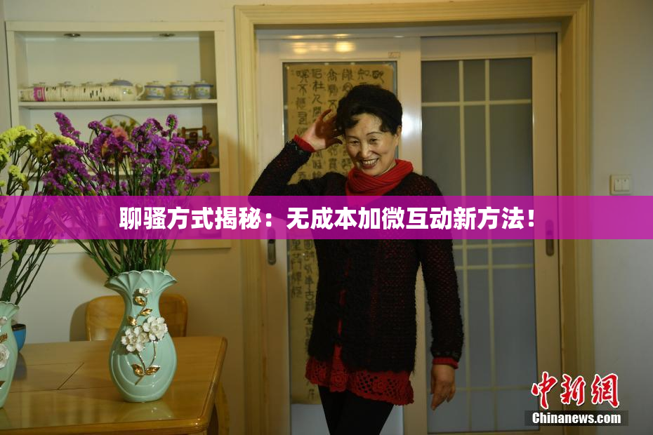 聊骚方式揭秘：无成本加微互动新方法！