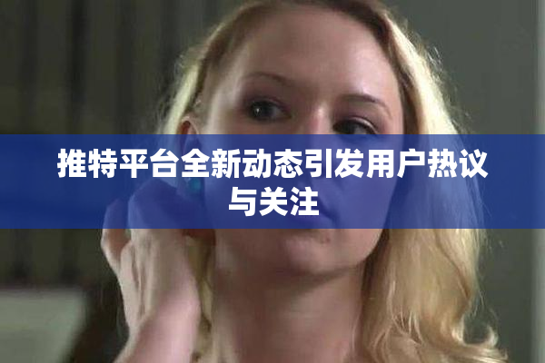 推特平台全新动态引发用户热议与关注