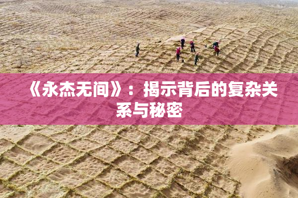 《永杰无间》：揭示背后的复杂关系与秘密