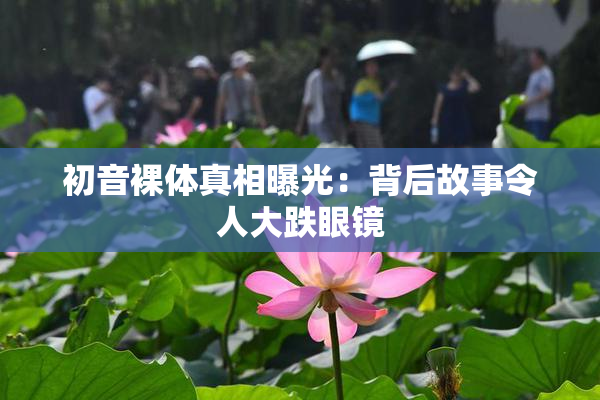 初音裸体真相曝光：背后故事令人大跌眼镜