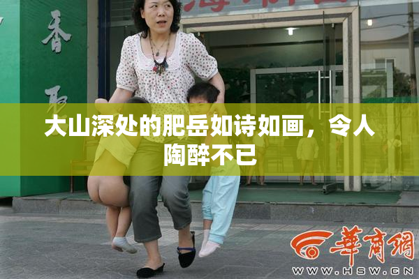 大山深处的肥岳如诗如画，令人陶醉不已