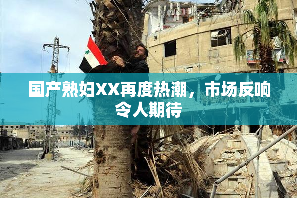 国产熟妇XX再度热潮，市场反响令人期待