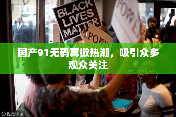 国产91无码再掀热潮，吸引众多观众关注