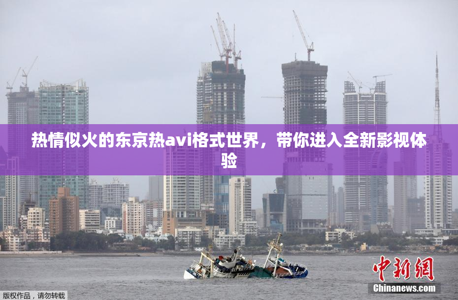 热情似火的东京热avi格式世界，带你进入全新影视体验