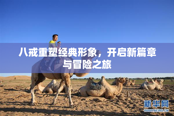 八戒重塑经典形象，开启新篇章与冒险之旅