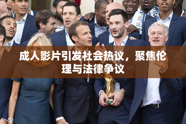成人影片引发社会热议，聚焦伦理与法律争议
