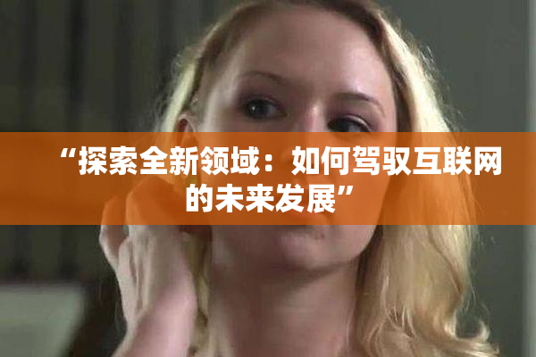 “探索全新领域：如何驾驭互联网的未来发展”
