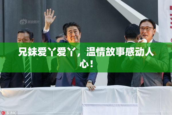 兄妹爱丫爱丫，温情故事感动人心！