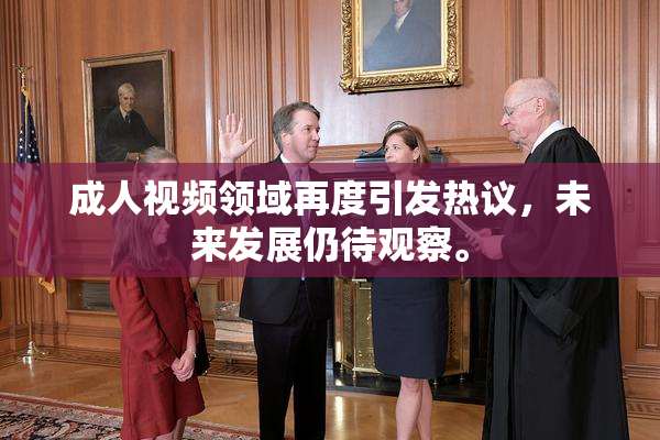成人视频领域再度引发热议，未来发展仍待观察。