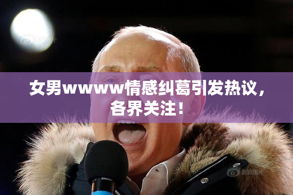 女男wwww情感纠葛引发热议，各界关注！