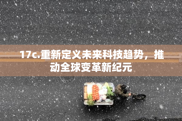 17c.重新定义未来科技趋势，推动全球变革新纪元