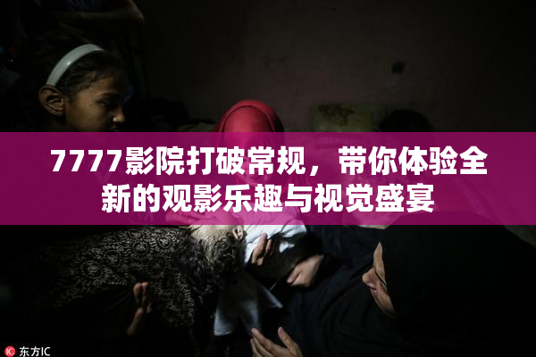 7777影院打破常规，带你体验全新的观影乐趣与视觉盛宴