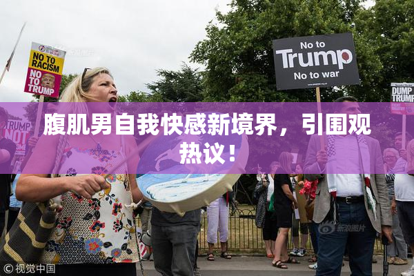 腹肌男自我快感新境界，引围观热议！