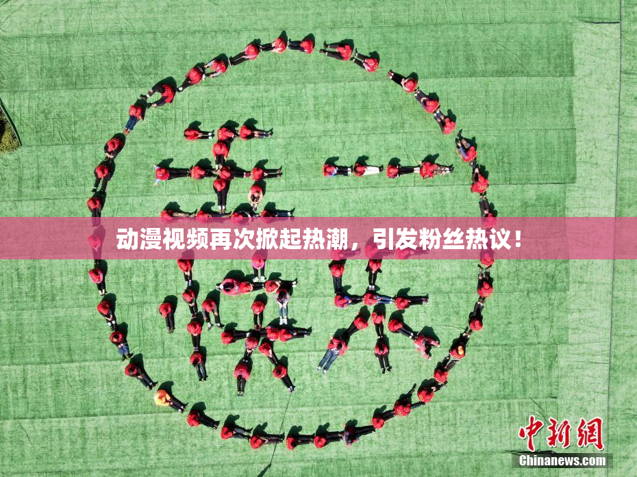 动漫视频再次掀起热潮，引发粉丝热议！