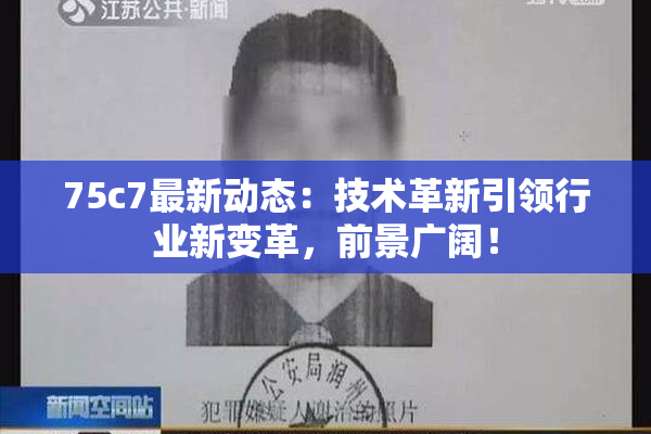 75c7最新动态：技术革新引领行业新变革，前景广阔！