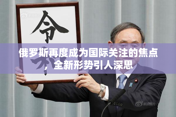 俄罗斯再度成为国际关注的焦点，全新形势引人深思