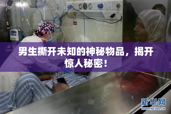 男生撕开未知的神秘物品，揭开惊人秘密！