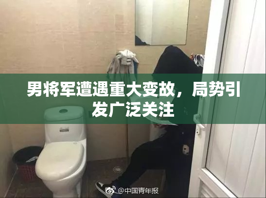 男将军遭遇重大变故，局势引发广泛关注