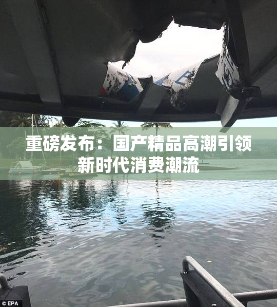 重磅发布：国产精品高潮引领新时代消费潮流