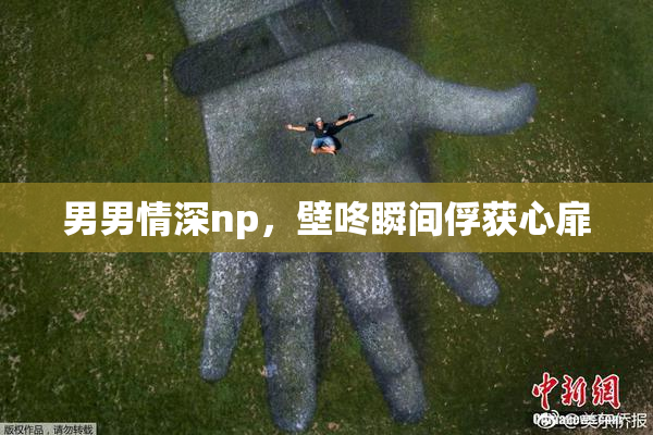 男男情深np，壁咚瞬间俘获心扉
