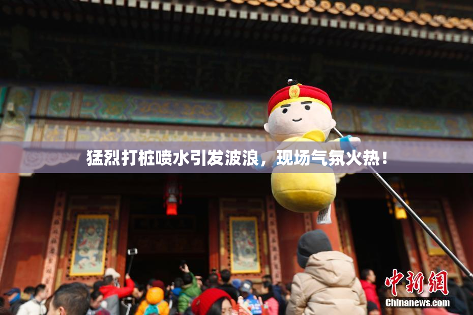 猛烈打桩喷水引发波浪，现场气氛火热！