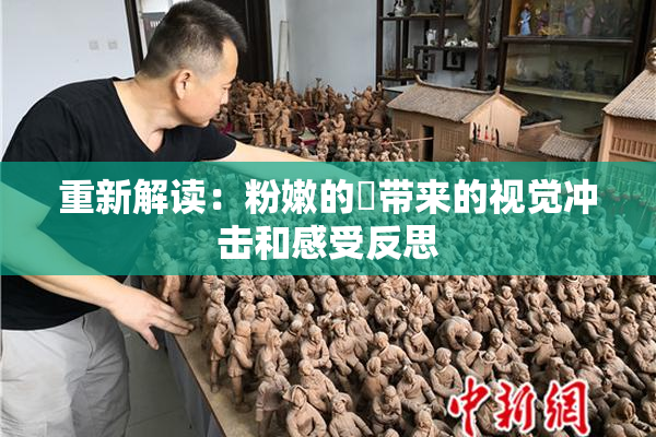 重新解读：粉嫩的泬带来的视觉冲击和感受反思