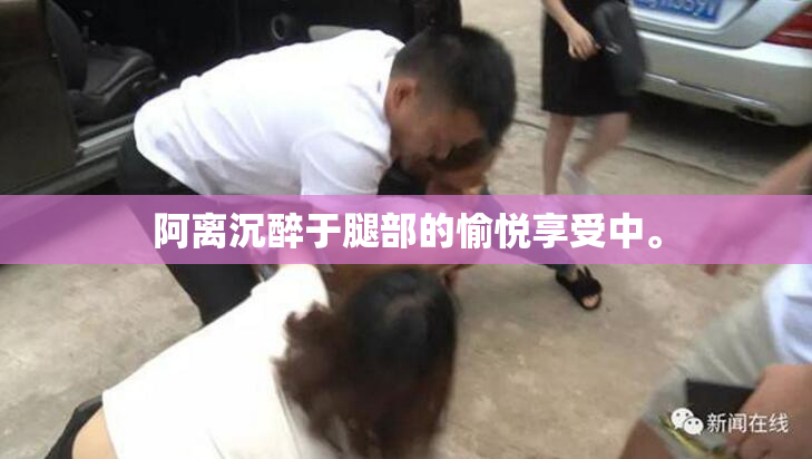 阿离沉醉于腿部的愉悦享受中。