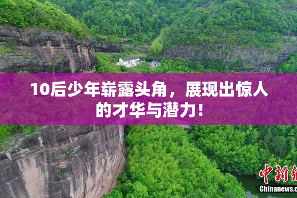 10后少年崭露头角，展现出惊人的才华与潜力！
