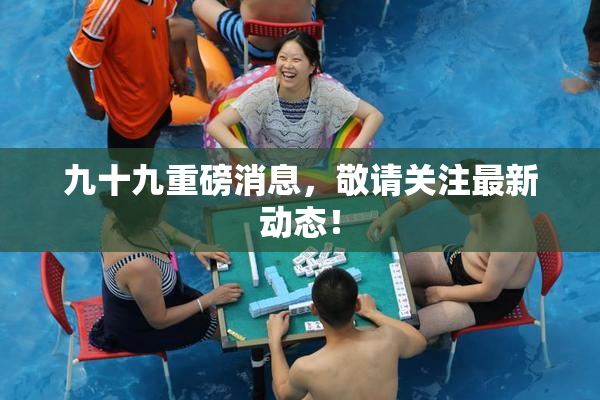 九十九重磅消息，敬请关注最新动态！