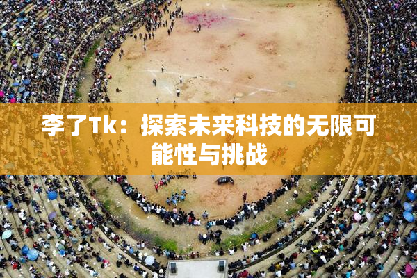 李了Tk：探索未来科技的无限可能性与挑战