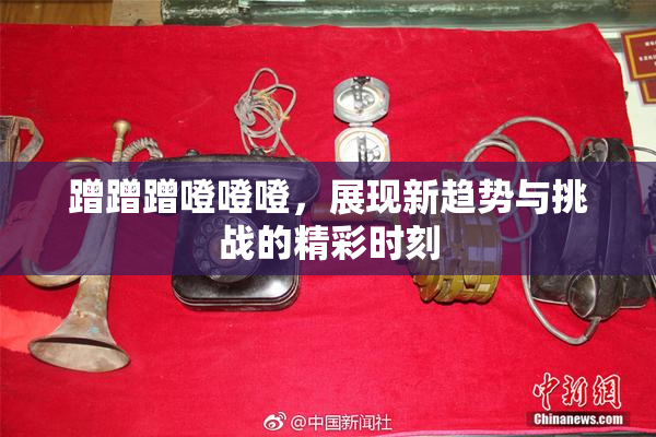 蹭蹭蹭噔噔噔，展现新趋势与挑战的精彩时刻