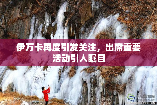 伊万卡再度引发关注，出席重要活动引人瞩目