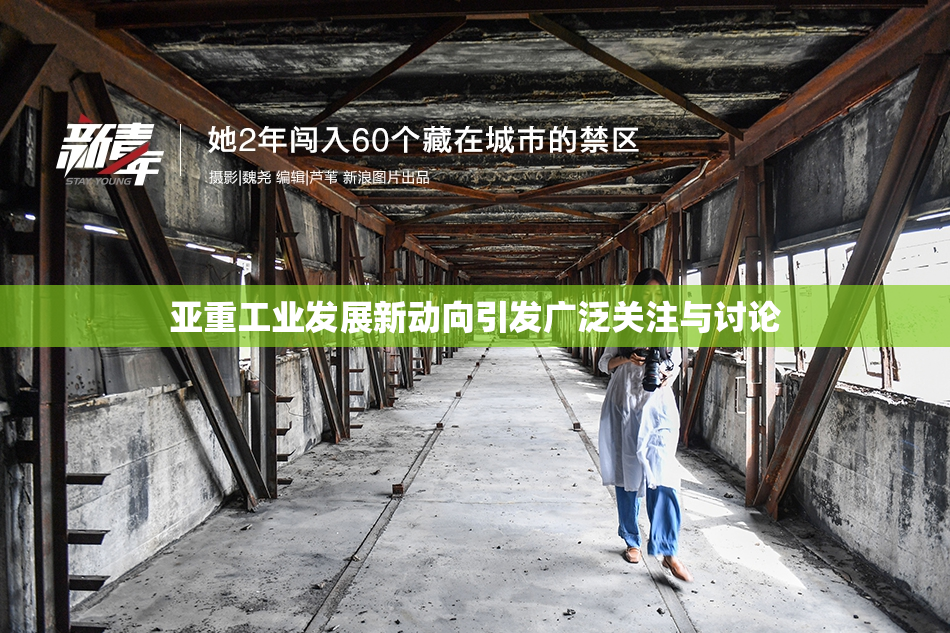亚重工业发展新动向引发广泛关注与讨论