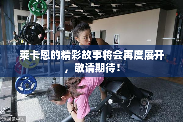 莱卡恩的精彩故事将会再度展开，敬请期待！