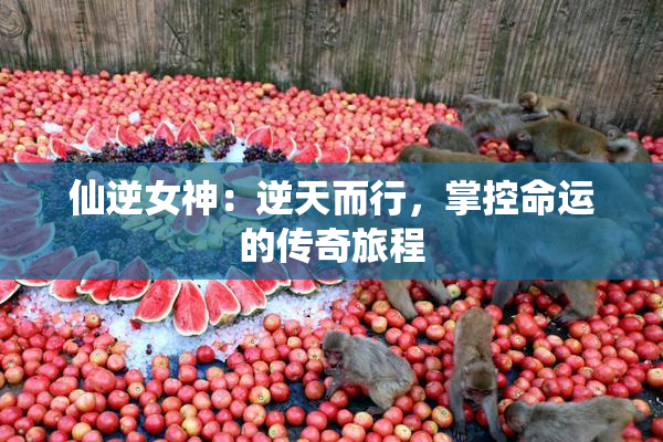 仙逆女神：逆天而行，掌控命运的传奇旅程