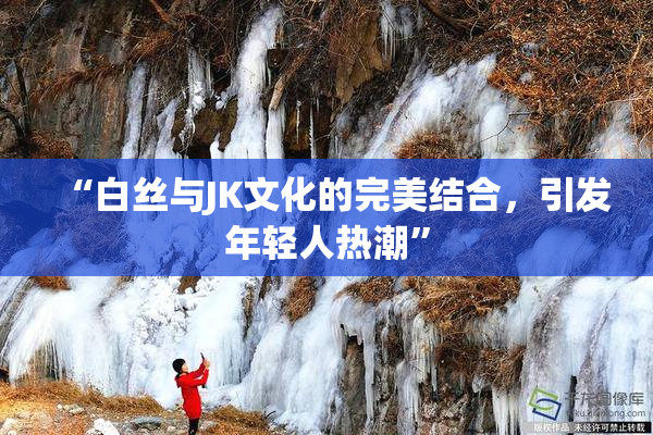 “白丝与JK文化的完美结合，引发年轻人热潮”
