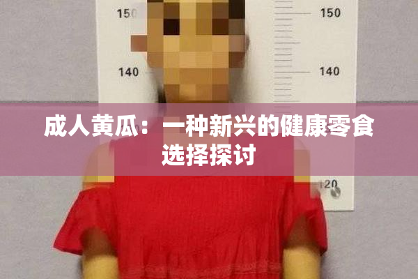 成人黄瓜：一种新兴的健康零食选择探讨