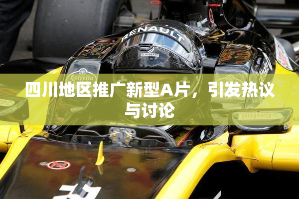 四川地区推广新型A片，引发热议与讨论
