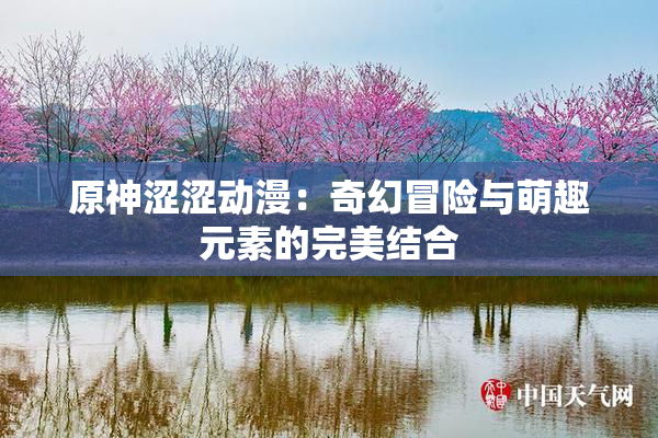 原神涩涩动漫：奇幻冒险与萌趣元素的完美结合