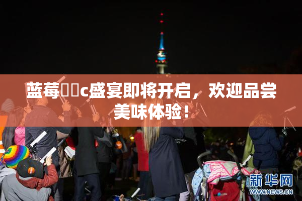 蓝莓❌‌c盛宴即将开启，欢迎品尝美味体验！