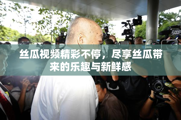 丝瓜视频精彩不停，尽享丝瓜带来的乐趣与新鲜感