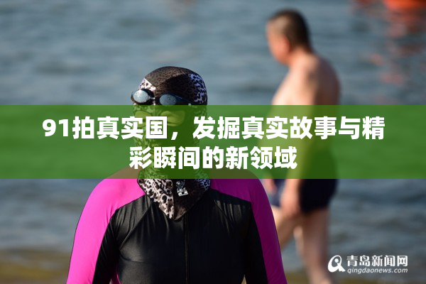 91拍真实国，发掘真实故事与精彩瞬间的新领域