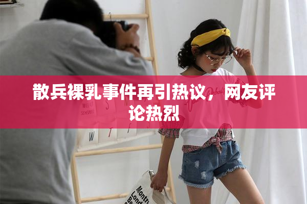 散兵裸乳事件再引热议，网友评论热烈