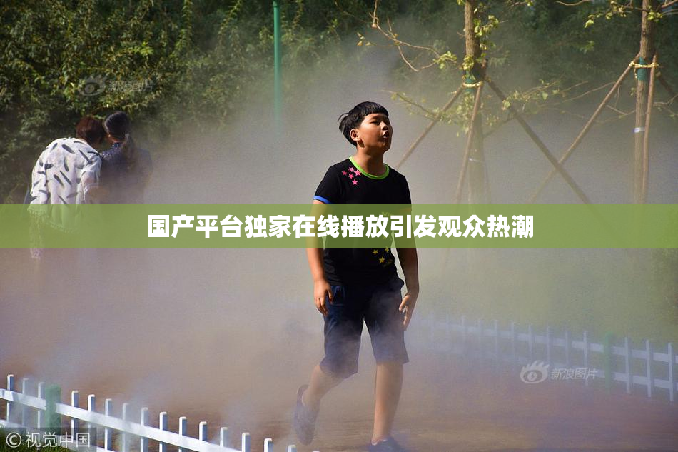 国产平台独家在线播放引发观众热潮