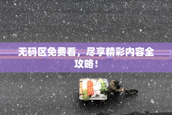 无码区免费看，尽享精彩内容全攻略！