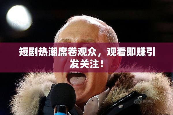 短剧热潮席卷观众，观看即赚引发关注！